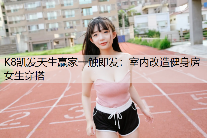 K8凯发天生赢家一触即发：室内改造健身房女生穿搭