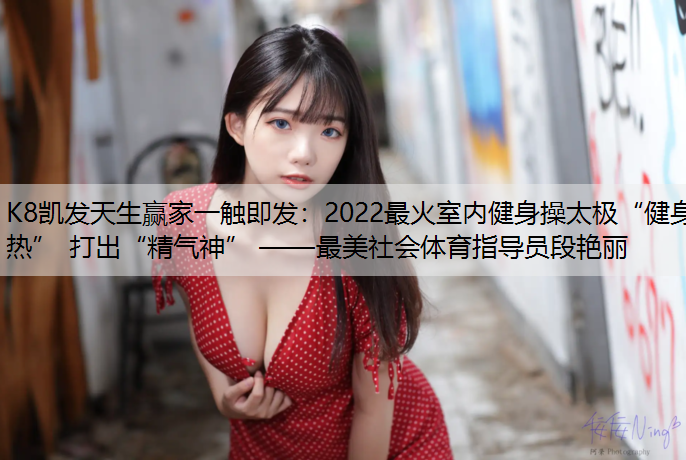 K8凯发天生赢家一触即发：2022最火室内健身操太极“健身热” 打出“精气神” ——最美社会体育指导员段艳丽